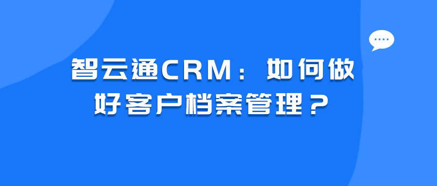 智云通如何提升客户管理,客户档案用系统管理咋做