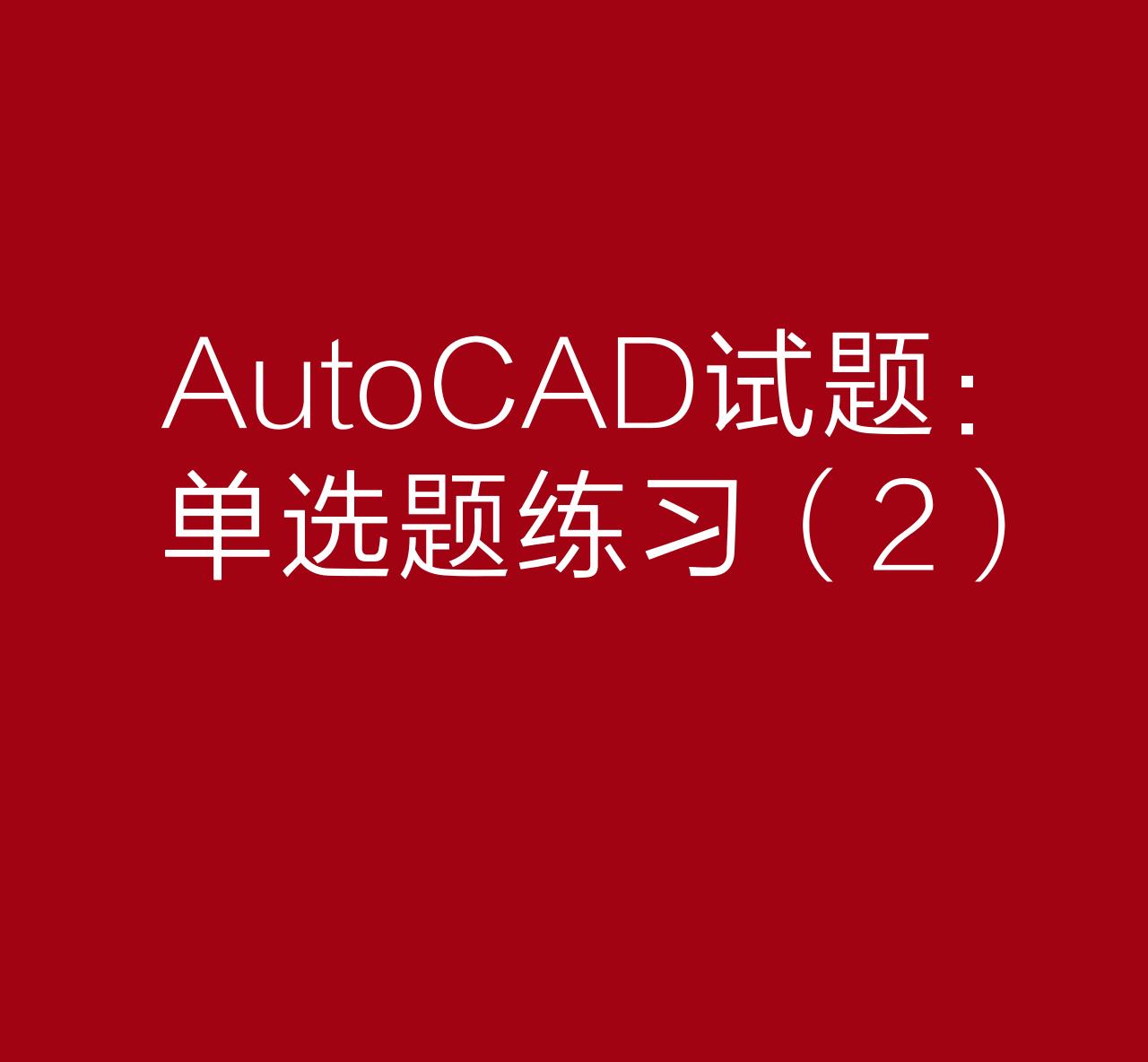 AutoCAD试题：单选题练习（2）