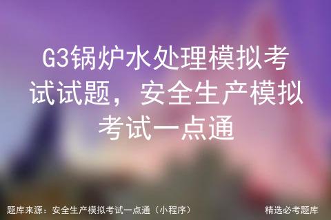 g3锅炉水处理考试题库,锅炉水处理g3题库有多少道题