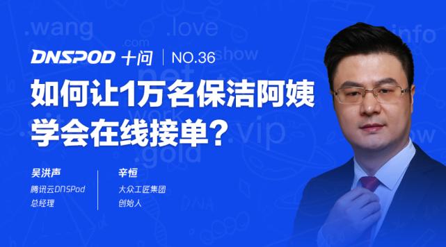 DNSPod十问辛恒：如何让1万名保洁阿姨学会在线接单？