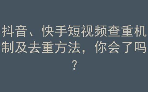 抖音和快手是如何查重的,抖音快手批量消重去重软件