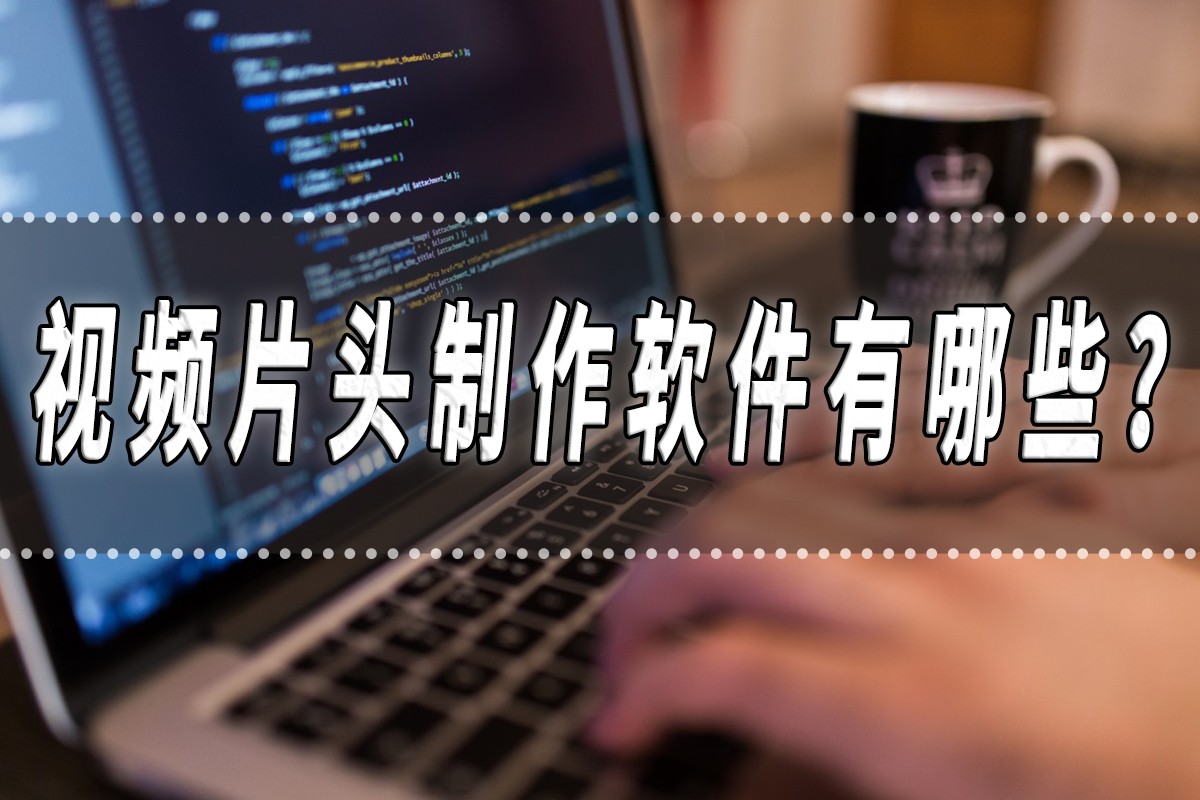 视频片头制作必备软件,制作视频片头需要什么软件