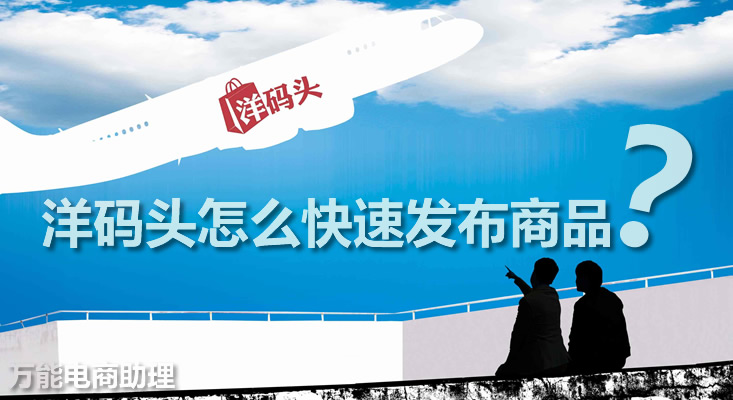 洋码头如何成为卖家?洋码头怎么快速发布商品?洋码头上货助手