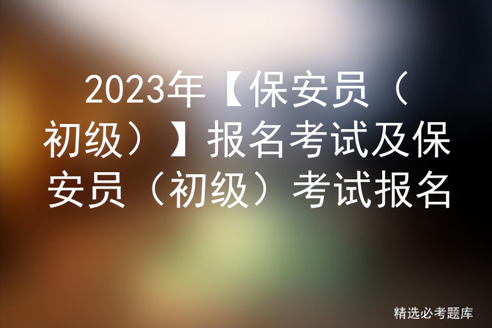 保安员资格报名考试流程,2023初级保安员考试题库及答案