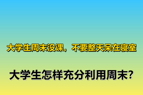 大学生周末没课回家住,大学生周末时间安排