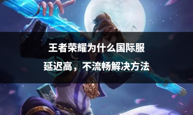 王者荣耀国际服有延迟怎么解决,王者荣耀国际服延迟较高怎么解决